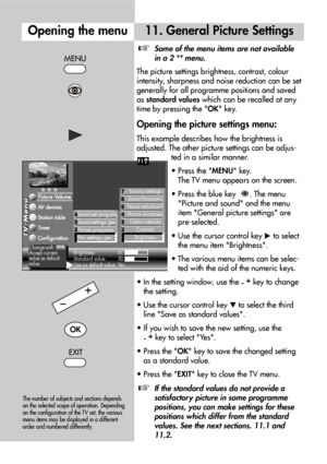 Page 1818
11. General Picture Settings
Some of the menu items are not available
in a 2 ** menu.
The picture settings brightness, contrast, colour
intensity, sharpness and noise reduction can be set
generally for all programme positions and saved
as standard valueswhich can be recalled at any
time by pressing the OK key.
Opening the picture settings menu:
This example describes how the brightness is
adjusted. The other picture settings can be adjus-
ted in a similar manner.
• Press the MENU key.
The TV menu...