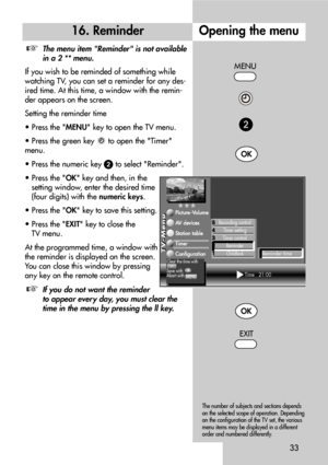 Page 3333
16. Reminder
The menu item Reminder is not available
in a 2 ** menu.
If you wish to be reminded of something while
watching TV, you can set a reminder for any des-
ired time. At this time, a window with the remin-
der appears on the screen.
Setting the reminder time
• Press the MENU key to open the TV menu.
• Press the green key  to open the Timer
menu.
• Press the numeric key 
to select Reminder.
• Press the OK key and then, in the
setting window, enter the desired time
(four digits) with the...