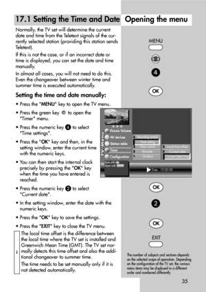 Page 3535
17.1 Setting the Time and DateOpening the menu
Normally, the TV set will determine the current
date and time from the Teletext signals of the cur-
rently selected station (providing this station sends
Teletext).
If this is not the case, or if an incorrect date or
time is displayed, you can set the date and time
manually.
In almost all cases, you will not need to do this.
Even the changeover between winter time and
summer time is executed automatically.
Setting the time and date manually:
• Press the...