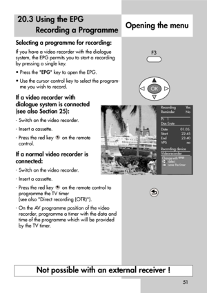 Page 5151
20.3 Using the EPG
Recording a Programme
Selecting a programme for recording:
If you have a video recorder with the dialogue
system, the EPG permits you to start a recording
by pressing a single key.
• Press the EPG key to open the EPG.
• Use the cursor control key to select the program-
me you wish to record.
If a video recorder with
dialogue system is connected
(see also Section 25):
- Switch on the video recorder.
- Insert a cassette.
- Press the red key  on the remote
control.
If a normal video...