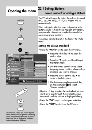 Page 5656
The TV set will normally detect the colour standard
(PAL, SECAM, NTSC, NTSC44, PAL60, PAL M)
automatically.
If this automatic selection does not provide satis-
factory results (which should happen only rarely),
you can select the colour standard manually for
each programme position.
The colour standard is set in the factory to Auto-
matic.
Setting the colour standard
• Press the MENU key to open the TV menu.
• Press the white key  to open the
station table.
• Press the F2key to enable editing of
the...