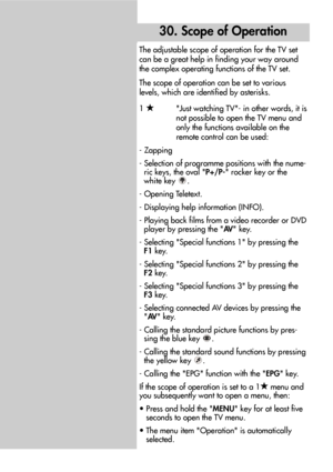 Page 7474
The adjustable scope of operation for the TV set
can be a great help in finding your way around
the complex operating functions of the TV set.
The scope of operation can be set to various
levels, which are identified by asterisks.
1   
Just watching TV- in other words, it is
not possible to open the TV menu and
only the functions available on the
remote control can be used:
- Zapping
- Selection of programme positions with the nume-
ric keys, the oval P+/P- rocker key or the 
white key  .
- Opening...