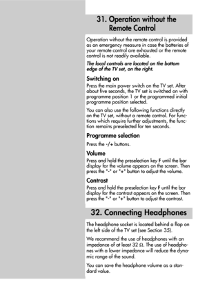 Page 7676
32. Connecting Headphones
31. Operation without the 
Remote Control
Operation without the remote control is provided
as an emergency measure in case the batteries of
your remote control are exhausted or the remote
control is not readily available.
The local controls are located on the bottom
edge of the TV set, on the right.
Switching on
Press the main power switch on the TV set. After
about five seconds, the TV set is switched on with
programme position 1 or the programmed initial
programme position...