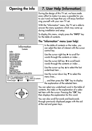 Page 1010
During the design of this TV set, we have made
every effort to make it as easy a possible for you
to use it and we hope that you will enjoy familiari-
sing yourself with your new TV set.
With the Information menu, the TV set is able to
answer the many questions which may come up
during installation and setup.
To display this menu, simply press the INFO key
for the table of contents.
The Information menu (user help)
In the table of contents or the index, you
can select the item of interest with the...