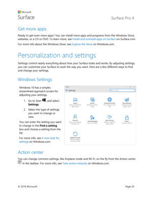 Page 29 Surface Pro 4 
 
© 2016 Microsoft  Page 24 
Get more apps 
Ready to get even more apps? You can install more apps and programs from the Windows Store, 
websites, or a CD or DVD. To learn more, see Install and uninstall apps on Surface on Surface.com. 
For more info about the Windows Store, see Explore the Store on Windows.com. 
Personalization and settings 
Settings control nearly everything about how your Surface looks and works. By adjusting settings, 
you can customize your Surface to work the way...