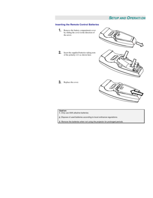 Page 16 
 SETUP AND OPERATION 
Inserting the Remote Control Batteries 
1.  Remove the battery compartment cover 
by sliding the cover in the direction of 
the arrow.  
2.  Insert the supplied batteries taking note 
of the polarity (+/-) as shown here.  
3.  Replace the cover.  
 Caution: 1. Only use AAA alkaline batteries.  2. Dispose of used batteries according to local ordinance regulations.   3. Remove the batteries when not using the projector for prolonged periods.   
