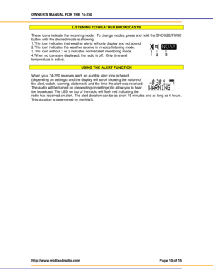 Page 10OWNER’S MANUAL FOR THE 74-250 
http://www.midlandradio.com  Page 10 of 15 
 
LISTENING TO WEATHER BROADCASTS 
 
These icons indicate the receiving mode.  To change modes, press and hold the SNOOZE/FUNC 
button until the desired mode is showing.   
1.This icon indicates that weather alerts will only display and not sound. 
2.This icon indicates the weather receive is in voice listening mode. 
3.This icon without 1 or 2 indicates normal alert monitoring mode. 
4.When no icons are displayed, the radio is...