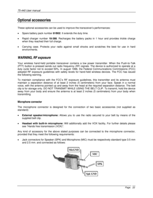 Page 2275-440 User manual 
Page. 22
Optional accessories 
These optional accessories can be used to improve the transceiver’s performances: 
•  Spare battery pack number 81B02. It extends the duty time.   
•  Rapid charger number 18-388. Recharges the battery packs in 1 hour and provides trickle charge 
when they reached their full charge. 
•  Carrying case. Protects your radio against small shocks and scratches the best for use in hard 
environments. 
WARNING, RF exposure  
Your wireless hand-held portable...