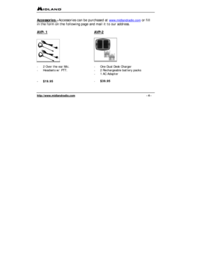 Page 4 
http://www.midlandradio.com                                                                                              - 4 - 
 
Accessories – Accessories can be purchased at www.midlandradio.com or fill 
in the form on the following page and mail it to our address. 
 
AVP- 1
 
 
 AVP-2 
 
 
  
- 2 Over the ear Mic.  
- Headsets w/ PTT. 
 
 
- $19.95 
 
- One Dual Desk Charger 
- 2 Rechargeable battery packs 
- 1 AC Adapter 
 
- $39.95 
 
  