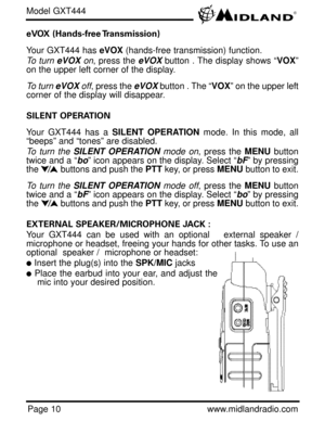Page 10Page 10www.midlandradio.com eVOX (Hands-free Transmission) 
Your GXT444 has eVOX(hands-free transmission) function.
To turneVOX on, press the eVOXbutton . The display shows “VOX”
on the upper left corner of the display.   
To turn eVOXoff, press the eVOXbutton . The “VOX” on the upper left
corner of the display will disappear.
SILENT OPERATION 
Your GXT444 has a SILENT OPERATIONmode. In this mode, all
“beeps” and “tones” are disabled. 
To turn the SILENT OPERATIONmode on, press the MENUbutton
twice and a...