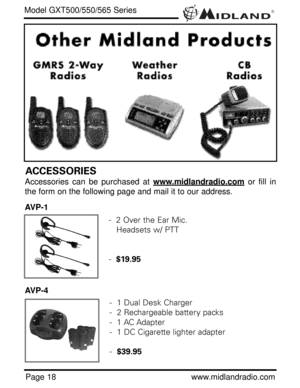 Page 18®
Page 18www.midlandradio.com
Model GXT500/550/565 Series
ACCESSORIES
Accessories can be purchased at www.midlandradio.comor fill in
the form on the following page and mail it to our address.
AVP-1
AVP-4
-  2 Over the Ear Mic. 
Headsets w/ PTT
-  $19.95
-  1 Dual Desk Charger
-  2 Rechargeable battery packs
-  1 AC Adapter
-  1 DC Cigarette lighter adapter
-  $39.95 