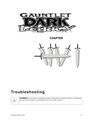 Page 56CHAPTER
Gauntlet: Dark Legacy57
Troubleshooting
WARNING: 
Do not remove or install any connector when power is turned on. Doing so will damage 
the CPU Board Assembly or the hard disk drive and void the warranty. 