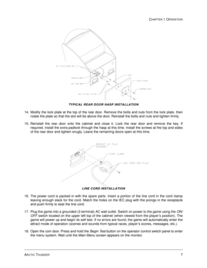 Page 13ARCTIC THUNDER7
CHAPTER 1 OPERATION
TYPICAL REAR DOOR HASP INSTALLATION
14. Modify the lock plate at the top of the rear door. Remove the bolts and nuts from the lock plate, then
rotate the plate so that the slot will be above the door. Reinstall the bolts and nuts and tighten firmly.
15. Reinstall the rear door onto the cabinet and close it. Lock the rear door and remove the key. If
required, install the extra padlock through the hasp at this time. Install the screws at the top and sides
of the rear...