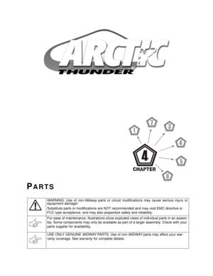 Page 61






PARTS
WARNING: Use of non-Midway parts or circuit modifications may cause serious injury or
equipment damage! 
Substitute parts or modifications are NOT recommended and may void EMC directive or 
FCC type acceptance, and may also jeopardize safety and reliability. 
For ease of maintenance, illustrations show exploded views of individual parts in an assem-
bly. Some components may only be available as part of a larger assembly. Check with your 
parts supplier for availability. 
USE ONLY...