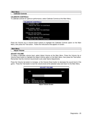 Page 43Diagnostics - 25
Main Menu
     Calibrate Controls
CALIBRATE CONTROLS
To calibrate controls for optimum performance, select Calibrate Controls at the Main Menu.
CALIBRATE CONTROLS
TURN  WHEEL  LEFT
        PRESS THE TEST TO CONTINUE
TURN  WHEEL  RIGHT
       PRESS THE TEST TO CONTINUE
PRESS THE GAS PEDAL
       PRESS THE TEST TO CONTINUE
PRESS THE BRAKE PEDAL
       PRESS THE TEST TO CONTINUE
Press the Volume Up or Volume Down buttons to highlight the Calibrate Controls option on the Main
Menu, then...