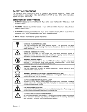 Page 46Service - 2
SAFETY INSTRUCTIONS
The following safety instructions apply to operators and service personnel.  Read these
instructions before preparing the Video Game Machine (VGM) for play.  Other safety instructions
appear throughout this manual.
DEFINITIONS OF SAFETY TERMS
♦
 DANGER
 indicates an imminent hazard.  If you fail to avoid this hazard, it WILL cause death
or serious injury.
♦
 WARNING
 indicates a potential hazard.  If you fail to avoid this hazard, it COULD cause
death or serious injury.
♦...