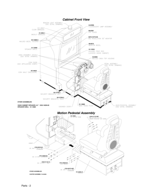 Page 70Parts - 2
Cabinet Front View
04-1063501-15090 04-12690-2
31-3463.1
04-12760-2
04-12760-1
01-14889
01-14522
03-9948
08-8016 5675-15773-0008-8383
A-22506
OTHER ASSEMBLIES
DASH CABINET SPEAKER, 6.5   5555-16059-00
SPEAKER GRILL   01-13980
Motion Pedestal Assembly
OTHER ASSEMBLIES
CASTER ASSEMBLY A-232364701-00005-00
4320-01124-16 4700-00033-00
4700-00075-00B
4701-00005-00
04-12959
4320-01123-36B
04-12640.10 