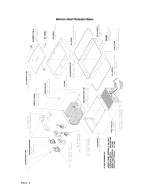 Page 76Parts - 8
Motion Seat Pedestal Base
4422-01119-00Q
(26) 4006-01204-12B
(16) 4420-011117-00
(16) 4701-00005-008
5642-14632-00
(5) 4020-01178-10
04-12938.104-12895.3
(2) 20-10663-123-6820
(2) 01-1525401-15255-1
(5) 4700-00121-00
(18) 4008-01227-16
4022-01079-32
02-5365
01-15255-2
04-12640.10
OTHER ASSEMBLIES
ACCESS PANEL ASSEMBLY   04-12827.1
INTERLOCK SWITCH         5643-16370-00
WEIGHT SAFETY DECAL  16-11042
SEAT SAFETY DECAL       16-11043       