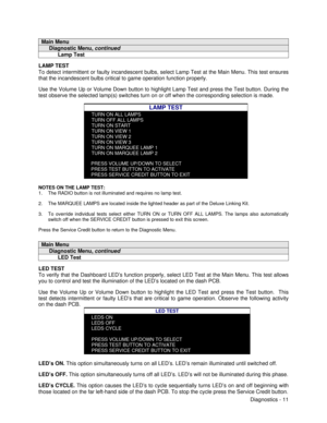 Page 29Diagnostics - 11Main Menu     Diagnostic Menu, continued           Lamp TestLAMP TEST
To detect intermittent or faulty incandescent bulbs, select Lamp Test at the Main Menu. This test ensures
that the incandescent bulbs critical to game operation function properly.
Use the Volume Up or Volume Down button to highlight Lamp Test and press the Test button. During the
test observe the selected lamp(s) switches turn on or off when the corresponding selection is made.
LAMP TESTTURN ON ALL LAMPSTURN OFF ALL...