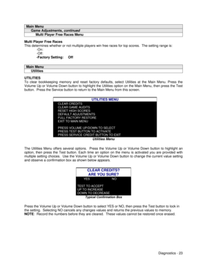 Page 41Diagnostics - 23Main Menu     Game Adjustments, continued          Multi Player Free Races MenuMulti Player Free Races
This determines whether or not multiple players win free races for top scores.  The setting range is:
-On:
-Off:
-Factory Setting:     OffMain Menu     UtilitiesUTILITIES
To clear bookkeeping memory and reset factory defaults, select Utilities at the Main Menu. Press the
Volume Up or Volume Down button to highlight the Utilities option on the Main Menu, then press the Test
button.  Press...