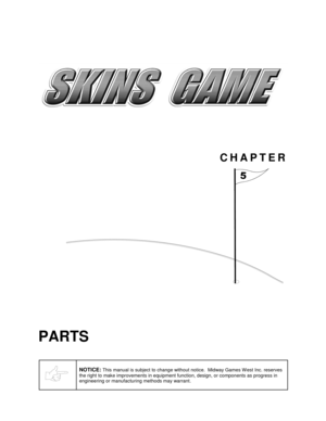 Page 38CHAPTER

PARTS
NOTICE: This manual is subject to change without notice.  Midway Games W est Inc. reserves
the right to make improvements in equipment function, design, or components as progress in
engineering or manufacturing methods may warrant. 