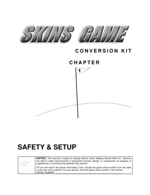 Page 4CONVERSION KIT
CHAPTER

SAFETY & SETUP
NOTICE: This manual is subject to change without notice. Midway Games W est Inc. reserves
the right to make improvements in equipment function, design, or components as progress in
engineering or manufacturing methods may warrant.
Fill out and mail in the Game Information Card. Include the game serial number from the label
on the rear of the cabinet. For your records, write the game serial number in the manual.
SERIAL NUMBER...