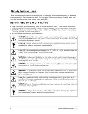 Page 34Midway Amusement Games, LLC
Safety Instructions
Read the safety instructions before preparing The Grid for play, performing maintenance, or beginning 
service procedures. These instructions apply to all operators and service personnel. Specific notes, cau-
tions, and warnings appear in the manual where applicable.
DEFINITIONS OF SAFETY TERMS
• DANGER indicates an imminent hazard. If you fail to avoid this hazard, it WILL cause death or serious injury.
 WARNING indicates a potential hazard. If you fail...