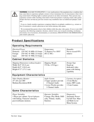 Page 4The Grid - Setup5
Product Specifications
WARNING. 
HAZARD TO EPILEPTICS. A very small portion of the population has a condition that 
may cause them to experience epileptic seizures or have momentary loss of consciousness when view-
ing certain kinds of flashing lights or patterns present in our daily environment. These persons may 
experience seizures while watching some kinds of television pictures or playing certain video games. 
People who have not had any previous seizures may nonetheless have an...