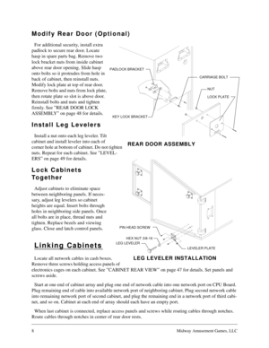 Page 78Midway Amusement Games, LLC
Modify Rear Door (Optional)
For additional security, install extra 
padlock to secure rear door. Locate 
hasp in spare parts bag. Remove two 
lock bracket nuts from inside cabinet 
above rear door opening. Slide hasp 
onto bolts so it protrudes from hole in 
back of cabinet, then reinstall nuts.
Modify lock plate at top of rear door. 
Remove bolts and nuts from lock plate, 
then rotate plate so slot is above door. 
Reinstall bolts and nuts and tighten 
firmly. See ”REAR DOOR...