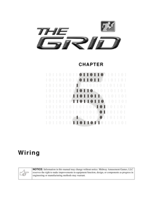 Page 62CHAPTER
NOTICE: 
Information in this manual may change without notice. Midway Amusement Games, LLC 
reserves the right to make improvements in equipment function, design, or components as progress in 
engineering or manufacturing methods may warrant.
Wiring

1 0       
11
1
1 0 1    1   1 1   1
1 1 1 0 1 1 0 1 1 1 0 1 1 0 1
1 0 1 1 0 1   0 1 1   1 0 1 1 0 1
1 0 1 1 0 1 1 0 1   0 1 1 0 1 1 0 1 1 0 1 1 0 1
1 0 1 1 0 1 1 0  1 1 0 1 1 0 1 1 0 1
1 0 1 1 0 1 1 0  0 1 1 0 1 1 0 1
 1 0 1 1 0 1 0 0
1 0 1 1 0 1 1...