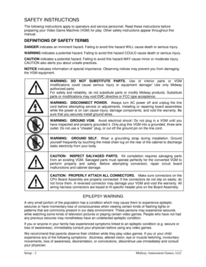 Page 4Setup - 2  Midway Amusement Games, LLC 
SAFETY INSTRUCTIONS 
The following instructions apply to operators and service personnel. Read these instructions before 
preparing your Video Game Machine (VGM) for play. Other safety instructions appear throughout this 
manual. 
DEFINITIONS OF SAFETY TERMS 
DANGER
 indicates an imminent hazard. Failing to avoid this hazard W ILL cause death or serious injury. 
WARNING
 indicates a potential hazard. Failing to avoid this hazard COULD cause death or serious injury....