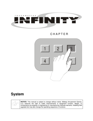 Page 17 
CHAPTER 
2
456
13
 
System 
 
NOTICE: 
This manual is subject to change without notice. Midway Amusement Games, 
LLC reserves the right to make improvements in equipment function, design, or 
components as progress in engineering or manufacturing methods warrants. Installing field 
upgrade kits may also change the operating sequence or functions. 
  