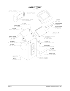 Page 40Parts - 2    Midway Amusement Games, LLC 
CABINET FRONT 
4320-01123-20B
4422-01117-00
08-7377
4420-01141-00
4408-01128-00
01-15233
04-12883
A-23501
4700-00032-00B
4010-01100-08B
01-15257 4020-01178-1204-12892.1-2
4020-01178-1204-13010
20-9347
04-12892.1-1
31-3513.1
  