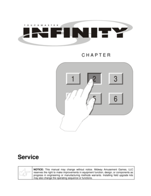 Page 9 
CHAPTER 
3
56
12
 
Service 
 
NOTICE: 
This manual may change without notice. Midway Amusement Games, LLC 
reserves the right to make improvements in equipment function, design, or components as 
progress in engineering or manufacturing methods warrants. Installing field upgrade kits 
may also change the operating sequence or functions. 
  