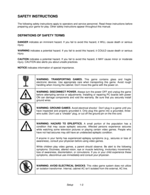 Page 4Setup          1-2
SAFETY INSTRUCTIONS
The following safety instructions apply to operators and service personnel. Read these instructions before
preparing your game for play. Other safety instructions appear throughout this manual.
DEFINITIONS OF SAFETY TERMS
DANGER
 indicates an imminent hazard. If you fail to avoid this hazard, it W ILL cause death or serious
injury.
WARNING
 indicates a potential hazard. If you fail to avoid this hazard, it COULD cause death or serious
injury.
CAUTION
 indicates a...