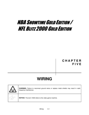 Page 89Wiring          5-1
	


	



	

	

C H A P T E R
F I V E
WIRING
WARNING: 
Failure to reconnect ground wires or replace metal shields may result in radio
frequency interference.
NOTICE: 
The term VGM refers to the video game machine. 