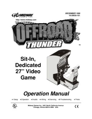 Page 1DECEMBER 1999
16-20035-101
Sit-In,
Dedicated
27” Video
Game
Operation Manual
•1-Setup•2-Operation•3-Audits•4-Wiring•5-Servicing•6-Troubleshooting•7-Parts
Midway Games Inc., 3401 North California Avenue
Chicago, Illinois 60618–5899   USA
http://www.midway.com
TM 