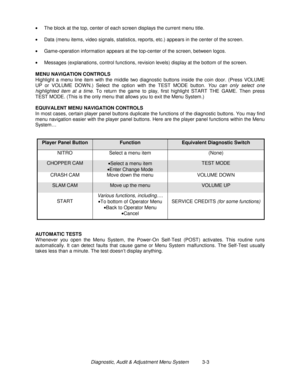 Page 23Diagnostic, Audit & Adjustment Menu System          3-3 •
  The block at the top, center of each screen displays the current menu title.
•
  Data (menu items, video signals, statistics, reports, etc.) appears in the center of the screen.
•
  Game-operation information appears at the top-center of the screen, between logos.
•
  Messages (explanations, control functions, revision levels) display at the bottom of the screen.
MENU NAVIGATION CONTROLS
Highlight a menu line item with the middle two diagnostic...