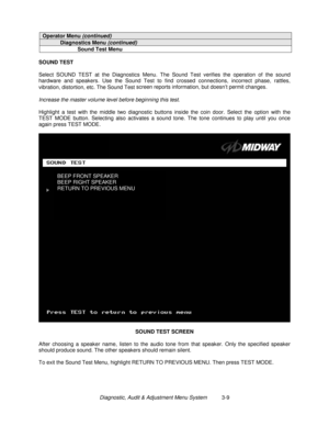 Page 29Diagnostic, Audit & Adjustment Menu System          3-9
Operator Menu (continued)
Diagnostics Menu (continued)
Sound Test Menu
SOUND TEST
Select SOUND TEST at the Diagnostics Menu. The Sound Test verifies the operation of the sound
hardware and speakers. Use the Sound Test to find crossed connections, incorrect phase, rattles,
vibration, distortion, etc. The Sound Test screen reports information, but doesn’t permit changes.
Increase the master volume level before beginning this test.
Highlight a test...