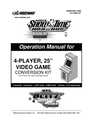 Page 1Midway Amusement Games, LLC      3401 North California Avenue, Chicago, Illinois 60618–5899   USA
FEBRUARY 2000
16-15909-101
     www.midway.com
Operation Manual for
4-PLAYER, 25”
VIDEO GAME
CONVERSION KIT
Dual Product with Player-Selectable Games
•1-Assembly   •2-Operation    •3-NFL Audits   •4-NBA Audits    •5-Wiring    •6-Troubleshooting 