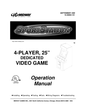 Page 1SEPTEMBER 1999
16-40094-101
4-PLAYER, 25”
DEDICATED
VIDEO GAME
TM
Operation
Manual
zInstalling   zOperating   zTesting   zParts   zWiring Diagrams   zTroubleshooting
MIDWAY GAMES INC., 3401 North California Avenue, Chicago, Illinois 60618–5899   USA
http://www.midway.com 