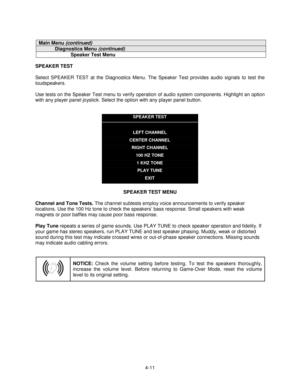 Page 654-11
Main Menu (continued)
Diagnostics Menu (continued)
Speaker Test Menu
SPEAKER TEST
Select SPEAKER TEST at the Diagnostics Menu. The Speaker Test provides audio signals to test the
loudspeakers.
Use tests on the Speaker Test menu to verify operation of audio system components. Highlight an option
with any player panel joystick. Select the option with any player panel button.
SPEAKER TEST
LEFT CHANNEL
CENTER CHANNEL
RIGHT CHANNEL
100 HZ TONE
1 KHZ TONE
PLAY TUNE
EXIT
SPEAKER TEST MENU
Channel and Tone...