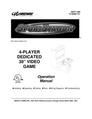 Page 1SEPT 1999
16-40098-101
TM
http://www.midway.com
4-PLAYER
DEDICATED
39” VIDEO
GAME
Operation
Manual
z
Installing   z
Operating   z
Testing   z
Parts   z
Wiring Diagrams   z
Troubleshooting
MIDWAY GAMES INC., 3401 North California Avenue, Chicago, Illinois 60618–5899   USA 