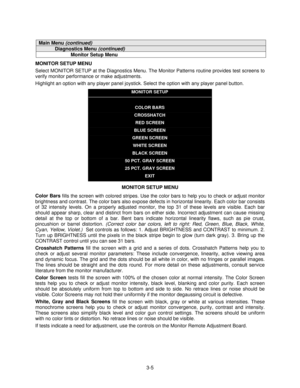 Page 243-5
Main Menu (continued)
Diagnostics Menu (continued)
Monitor Setup Menu
MONITOR SETUP MENU
Select MONITOR SETUP at the Diagnostics Menu. The Monitor Patterns routine provides test screens to
verify monitor performance or make adjustments.
Highlight an option with any player panel joystick. Select the option with any player panel button.
MONITOR SETUP
COLOR BARS
CROSSHATCH
RED SCREEN
BLUE SCREEN
GREEN SCREEN
WHITE SCREEN
BLACK SCREEN
50 PCT. GRAY SCREEN
25 PCT. GRAY SCREEN
EXIT
MONITOR SETUP MENU
Color...