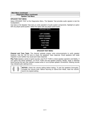 Page 303-11
Main Menu (continued)
Diagnostics Menu (continued)
Speaker Test Menu
SPEAKER TEST MENU
Select SPEAKER TEST at the Diagnostics Menu. The Speaker Test provides audio signals to test the
loudspeakers.
Use tests on the Speaker Test menu to verify operation of audio system components. Highlight an option
with any player panel joystick. Select the option with any player panel button.
SPEAKER TESTS
LEFT CHANNEL
CENTER CHANNEL
RIGHT CHANNEL
100 HZ TONE
1 KHZ TONE
PLAY TUNE
EXIT
SPEAKER TEST MENU
Channel and...