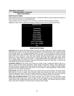 Page 564-5
Main Menu (continued)
Diagnostics Menu (continued)
Monitor Setup Menu
MONITOR SETUP MENU
Select MONITOR SETUP at the Diagnostics Menu. The Monitor Patterns routine provides test screens to
verify monitor performance or make adjustments.
If tests indicate a need for adjustment, use controls on the Monitor Remote Adjustment Board.
Highlight an option with any player panel joystick. Select the option with any player panel button.
MONITOR SETUP
COLOR BARS
CROSSHATCH
RED SCREEN
BLUE SCREEN
GREEN SCREEN...