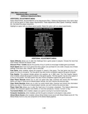 Page 794-28
Main Menu (continued)
Adjustments Menu (continued)
Additional Adjustments Menu
ADDITIONAL ADJUSTMENTS MENU
Select ADDITIONAL ADJUSTMENTS at the Adjustments Menu. Additional Adjustments menu items allow
you to set the game to match player requirements. These adjustments affect speed, challenge, rewards,
etc. that determine player enjoyment.
Highlight an option with any player panel joystick. Select the option with any player panel button.
ADDITIONAL ADJUSTMENTS
GAME DIFFICULTY
DISCOUNT PRICE /...