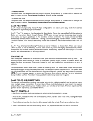 Page 15C.A.R.T. FURY9
CHAPTER 1 OPERATION
Player Controls
Use plastic-safe, non-abrasive cleaners to avoid damage. Apply cleaner to a clean cloth or sponge and
wipe the player controls. Do not apply the cleaner directly on the controls!
Cabinet and Seat
Use plastic-safe, non-abrasive cleaners to avoid damage. Apply cleaner to a clean cloth or sponge and
wipe the seat or cabinet. Do not apply cleaner directly on artwork or cabinet!
GAME FEATURES
C.A.R.T. Fury: Championship Racing™ ships configured for...