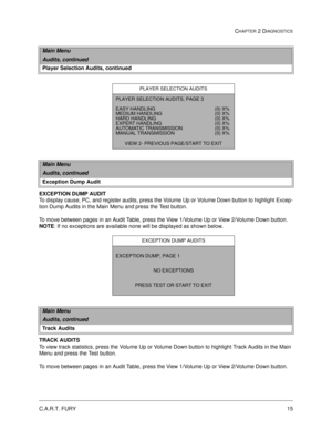 Page 31C.A.R.T. FURY15
CHAPTER 2 DIAGNOSTICS
 
EXCEPTION DUMP AUDIT
To display cause, PC, and register audits, press the Volume Up or Volume Down button to highlight Excep-
tion Dump Audits in the Main Menu and press the Test button. 
To move between pages in an Audit Table, press the View 1/Volume Up or View 2/Volume Down button. 
NOTE: If no exceptions are available none will be displayed as shown below.
TRACK AUDITS
To view track statistics, press the Volume Up or Volume Down button to highlight Track Audits...