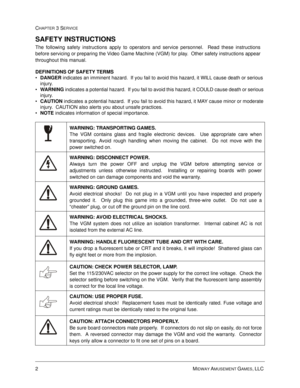 Page 462MIDWAY AMUSEMENT GAMES, LLC 
CHAPTER 3 SERVICE
SAFETY INSTRUCTIONS
The following safety instructions apply to operators and service personnel.  Read these instructions
before servicing or preparing the Video Game Machine (VGM) for play.  Other safety instructions appear
throughout this manual.
DEFINITIONS OF SAFETY TERMS
•
DANGER indicates an imminent hazard.  If you fail to avoid this hazard, it WILL cause death or serious 
injury.

WARNING indicates a potential hazard.  If you fail to avoid this...